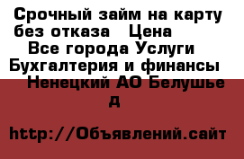 Срочный займ на карту без отказа › Цена ­ 500 - Все города Услуги » Бухгалтерия и финансы   . Ненецкий АО,Белушье д.